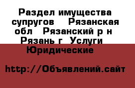 Раздел имущества супругов  - Рязанская обл., Рязанский р-н, Рязань г. Услуги » Юридические   